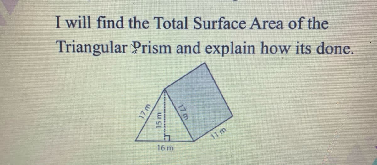 I will find the Total Surface Area of the
Triangular Prism and explain how its done.
11 m
16 m
17 m
15 m
