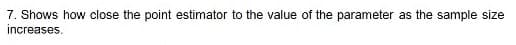 7. Shows how close the point estimator to the value of the parameter as the sample size
increases.
