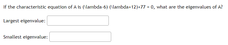 If the characteristic equation of A is (\lambda-6) (\lambda+12)+77 = 0, what are the eigenvalues of A?
Largest eigenvalue:
Smallest eigenvalue:
