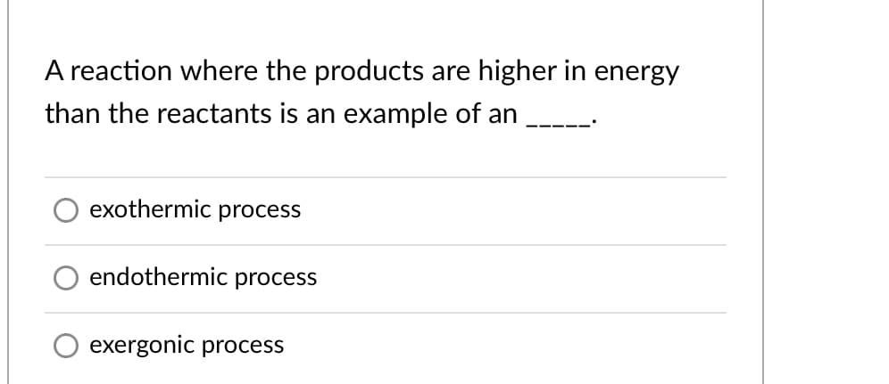 A reaction where the products are higher in energy
than the reactants is an example of an
exothermic process
endothermic process
exergonic process
