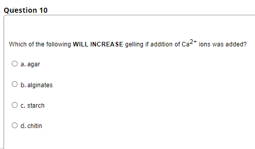 Question 10
Which of the following WILL INCREASE gelling if addition of Ca2* ions was added?
a. agar
b. alginates
Oc. starch
O d. chitin
