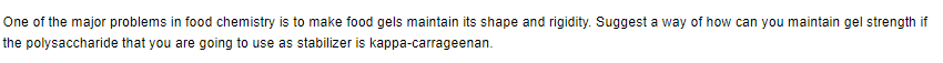 One of the major problems in food chemistry is to make food gels maintain its shape and rigidity. Suggest a way of how can you maintain gel strength if
the polysaccharide that you are going to use as stabilizer is kappa-carrageenan.
