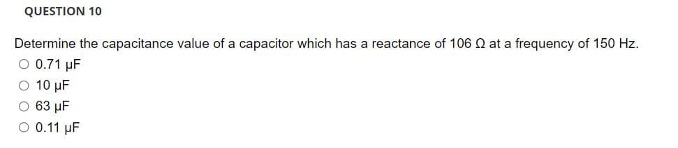 QUESTION 10
Determine the capacitance value of a capacitor which has a reactance of 106 Q at a frequency of 150 Hz.
O 0.71 µF
O 10 µF
O 63 µF
O 0.11 µF
