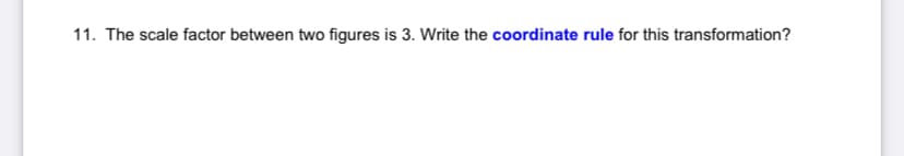 11. The scale factor between two figures is 3. Write the coordinate rule for this transformation?
