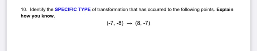 10. Identify the SPECIFIC TYPE of transformation that has occurred to the following points. Explain
how you know.
(-7, -8) → (8, -7)
