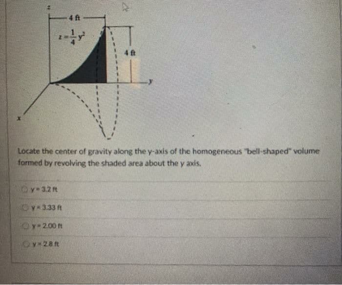 Locate the center of gravity along the y-axis of the homogeneous "bell-shaped" volume
formed by revolving the shaded area about the y axis.
Oy-32t
Oy-3.33 ft
Oy-2.00 t
