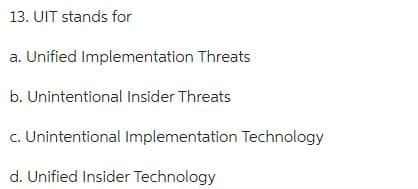 13. UIT stands for
a. Unified Implementation Threats
b. Unintentional Insider Threats
c. Unintentional Implementation Technology
d. Unified Insider Technology