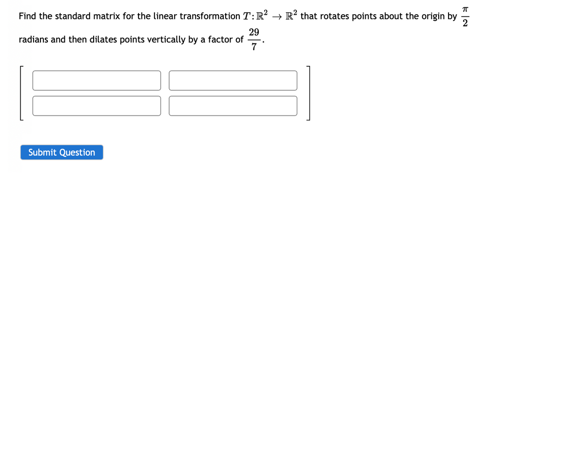 π
Find the standard matrix for the linear transformation T: R² → R² that rotates points about the origin by
2
29
radians and then dilates points vertically by a factor of
7°
Submit Question