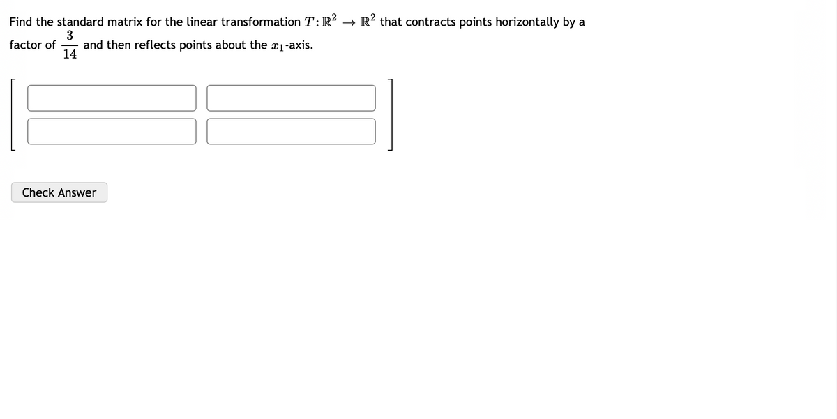 Find the standard matrix for the linear transformation T: R² → R² that contracts points horizontally by a
3
factor of
and then reflects points about the x₁-axis.
14
Check Answer
31