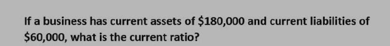 If a business has current assets of $180,000 and current liabilities of
$60,000, what is the current ratio?