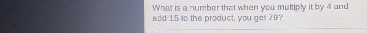 What is a number that when you multiply it by 4 and
add 15 to the product, you get 79?
