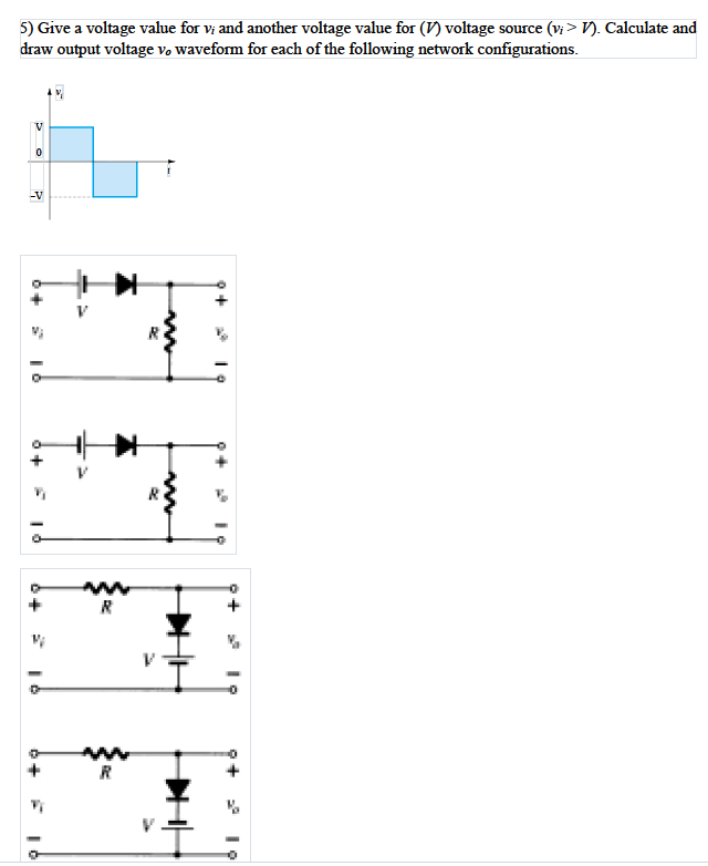 5) Give a voltage value for v; and another voltage value for (V) voltage source (v; > V). Calculate and
draw output voltage vo waveform for each of the following network configurations.
V
-V
+
R
R
* 19
