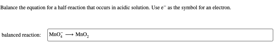 Balance the equation for a half-reaction that occurs in acidic solution. Use e- as the symbol for an electron.
balanced reaction:
Mno, → MnO2
