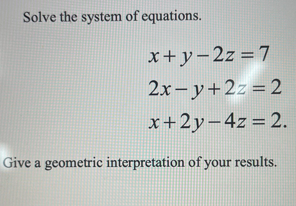 Solve the system of equations.
x+y=2z=7
2x-y+2z=2
x+2y-4z = 2.
Give a geometric interpretation of your results.