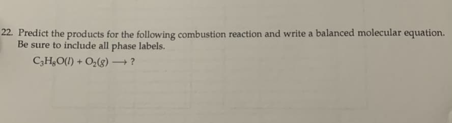 Predict the products for the following combustion reaction and write a balanced molecular equation.
Be sure to include all phase labels.
C3H&O(1) + O2(g) ?
