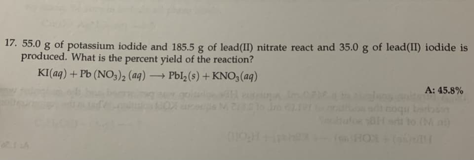 55.0 g of potassium iodide and 185.5 g of lead(II) nitrate react and 35.0 g of lead(II) iodide is
produced. What is the percent yield of the reaction?
KI(aq) + Pb (NO3)2 (aq) → Pbl2(s) + KNO3(aq)
-
A: 45.8%
noqu barbn
