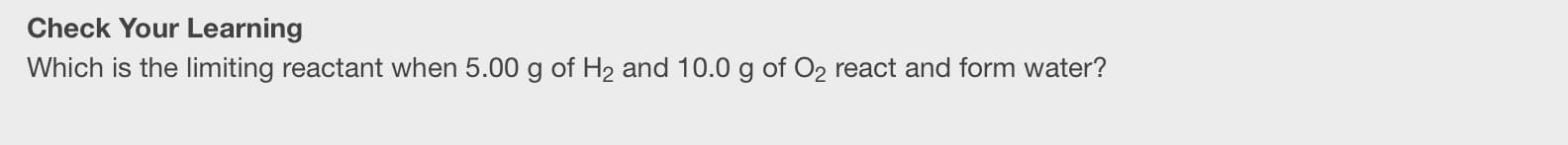 Check Your Learning
Which is the limiting reactant when 5.00 g of H2 and 10.0 g of O2 react and form water?
