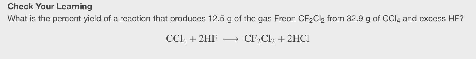 What is the percent yield of a reaction that produces 12.5 g of the gas Freon CF2CI2 from 32.9 g of CCI4 and excess HF?
CCI4 + 2HF
CF2C12 + 2HCI
