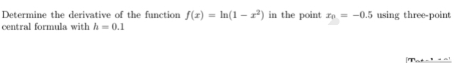 Determine the derivative of the function f(x) = ln(1 - 2²) in the point o = -0.5 using three-point
central formula with h = 0.1
T