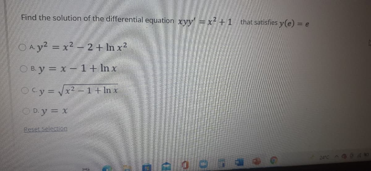 Find the solution of the differential equation xyy' = x² + 1 that satisfies y(e) = e
O A y? = x2 - 2 + In x2
OBy = x- 1+ Inx
ODy= X
Reset SelectIon
24°C
