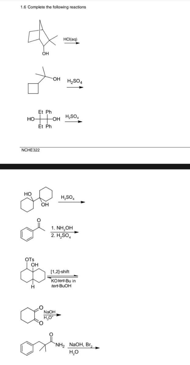 1.6 Complete the following reactions
HO
NCHE322
OTS
Et Ph
OH
HOOH H₂SO
OH
H
Et Ph
OH
OH
HCl(aq)
H₂SO4
NaOH
H₂O*
1. NH₂OH
2. H₂SO4
osh
H₂SO4
[1,2]-shift
KO tert-Bu in
tert-BuOH
"NH, NaOH, Br,
H₂O