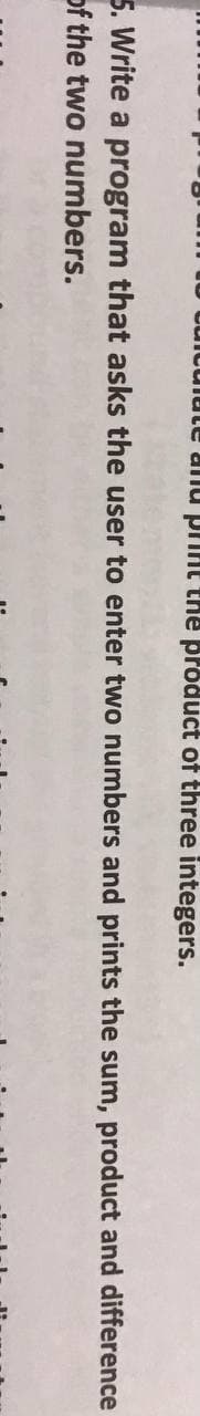 U uuicuiute anu piAt the product of three integers.
5. Write a program that asks the user to enter two numbers and prints the sum, product and difference
of the two numbers.
