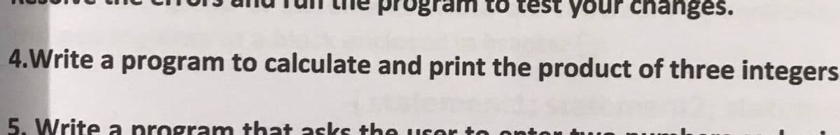 am to test your changes.
4.Write a program to calculate and print the product of three integers
5. Write a program that asks the uIcer to
