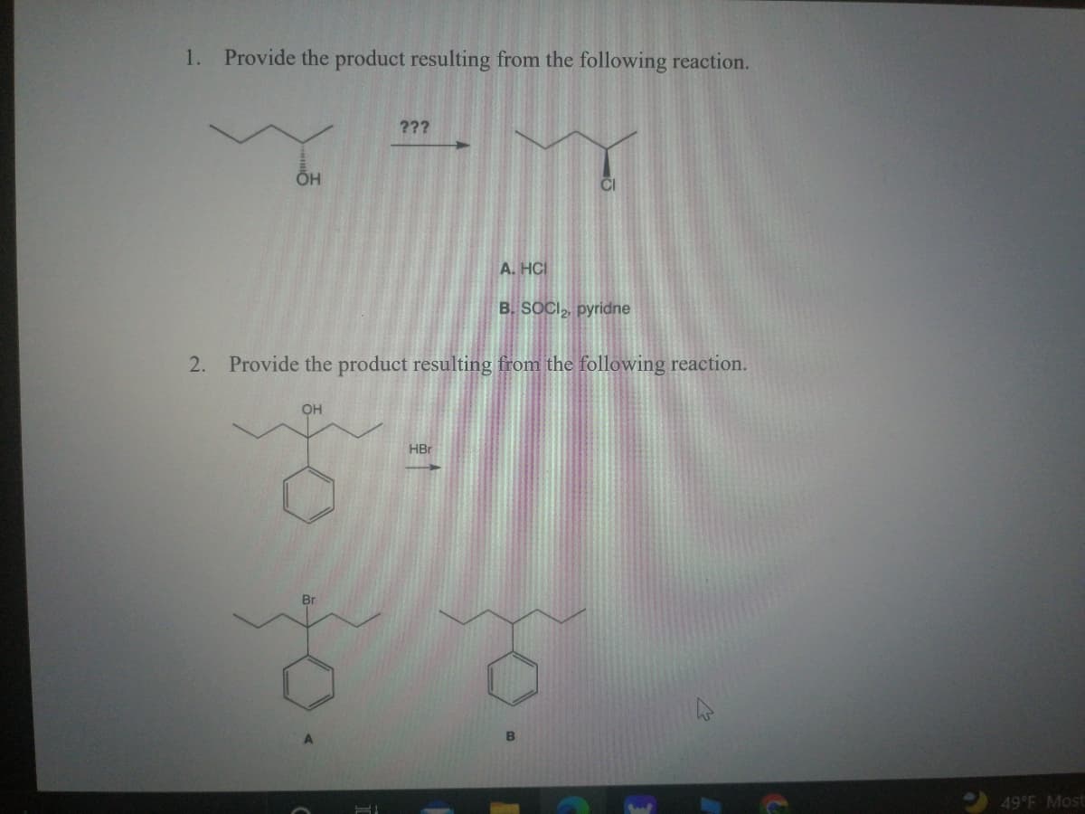 1.
Provide the product resulting from the following reaction.
???
A. HCI
B. SOCI, pyridne
2.
Provide the product resulting from the following reaction.
OH
HBr
Br
49F Most
