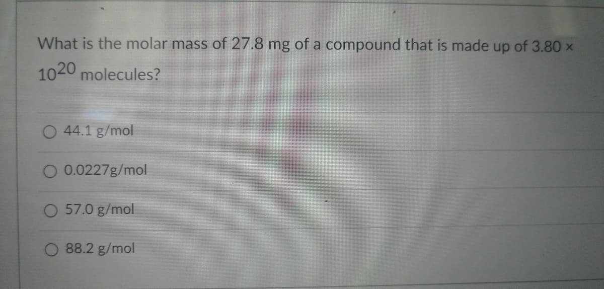 What is the molar mass of 27.8 mg of a compound that is made up of 3.80 x
1020 molecules?
44.1 g/mol
0.0227g/mol
O 57.0 g/mol
88.2 g/mol