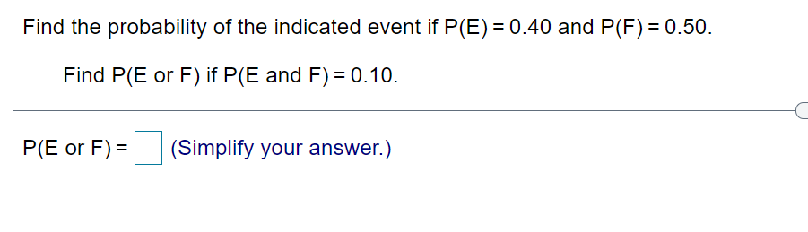 Find the probability of the indicated event if P(E) = 0.40 and P(F) = 0.50.
Find P(E or F) if P(E and F) = 0.10.
P(E or F) =
(Simplify your answer.)
