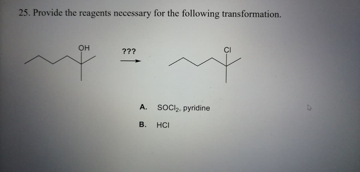 25. Provide the reagents necessary for the following transformation.
OH
???
CI
А.
SOCI2, pyridine
В.
HCI
