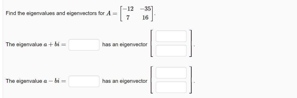 Find the eigenvalues and eigenvectors for A =
The eigenvalue a + bi =
The eigenvalue a - bi =
[-12 -35]
7
16
has an eigenvector
has an eigenvector