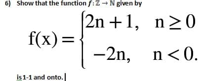 6) Show that the function f:Z → N given by
2n +1, n>0
f(x) =
-2n, n<0.
is 1-1 and onto.
