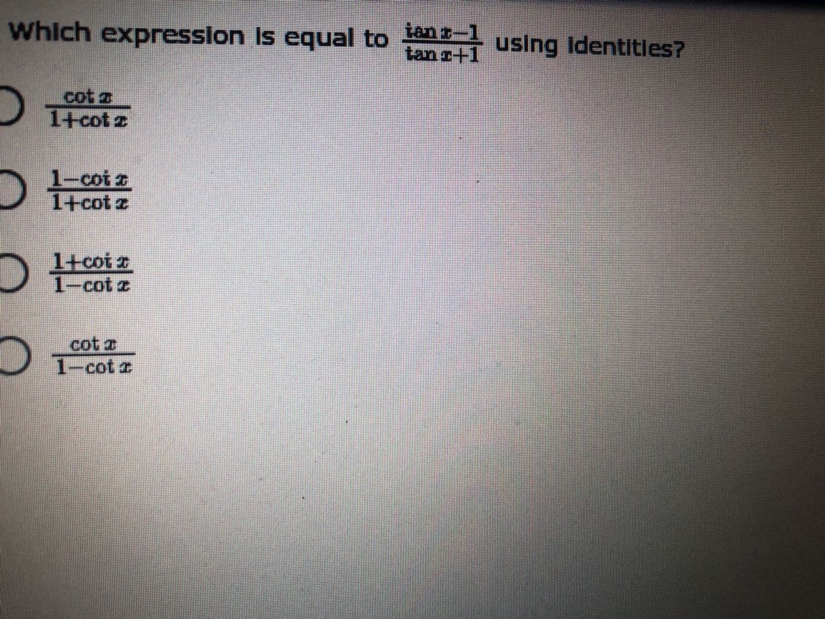 Which expresslon Is equal to
tans-1
tans+1
using Identitles?
cot z
1+cot z
1-coiz
1+cot z
1+coi z
1-cot z
cot a
1-cot z
