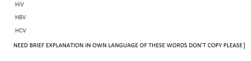 HIV
HBV
HCV
NEED BRIEF EXPLANATION IN OWN LANGUAGE OF THESE WORDS DON'T COPY PLEASE
