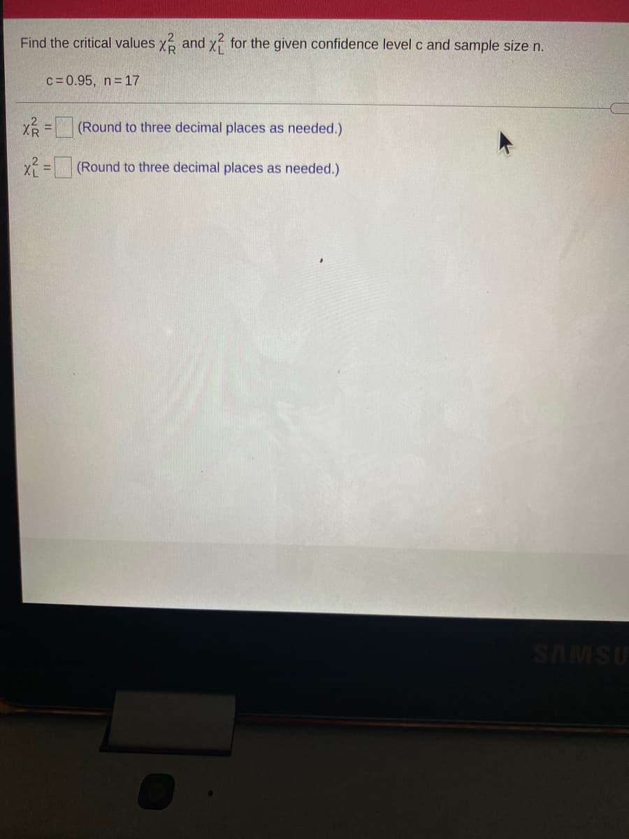 Find the critical values x and x for the given confidence level c and sample size n.
c= 0.95, n=17
x =(Round to three decimal places as needed.)
x = (Round to three decimal places as needed.)
nswvs
