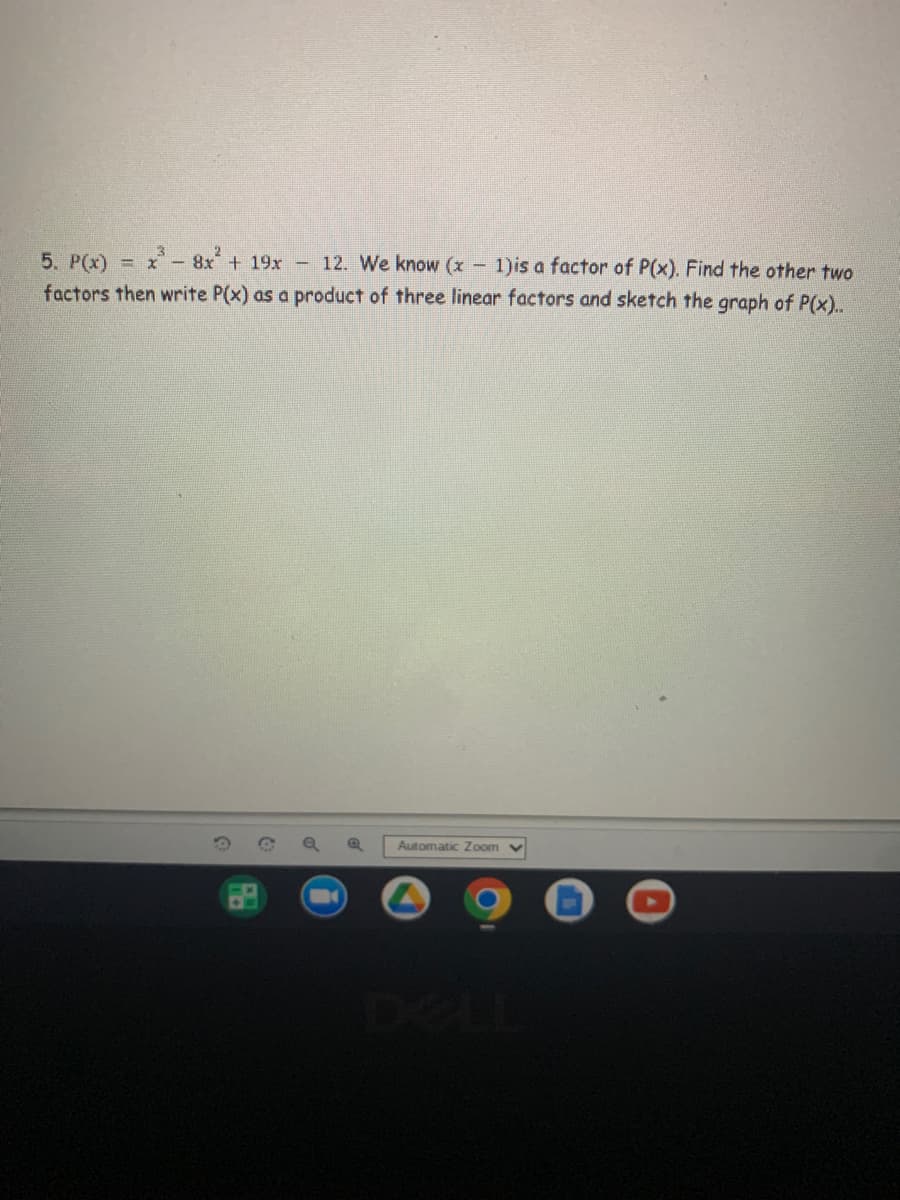 -
5. P(x) = x³8x² + 19x - 12. We know (x 1) is a factor of P(x). Find the other two
factors then write P(x) as a product of three linear factors and sketch the graph of P(x)..
Automatic Zoom