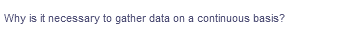 Why is it necessary to gather data on a continuous basis?
