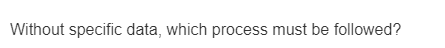 Without specific data, which process must be followed?