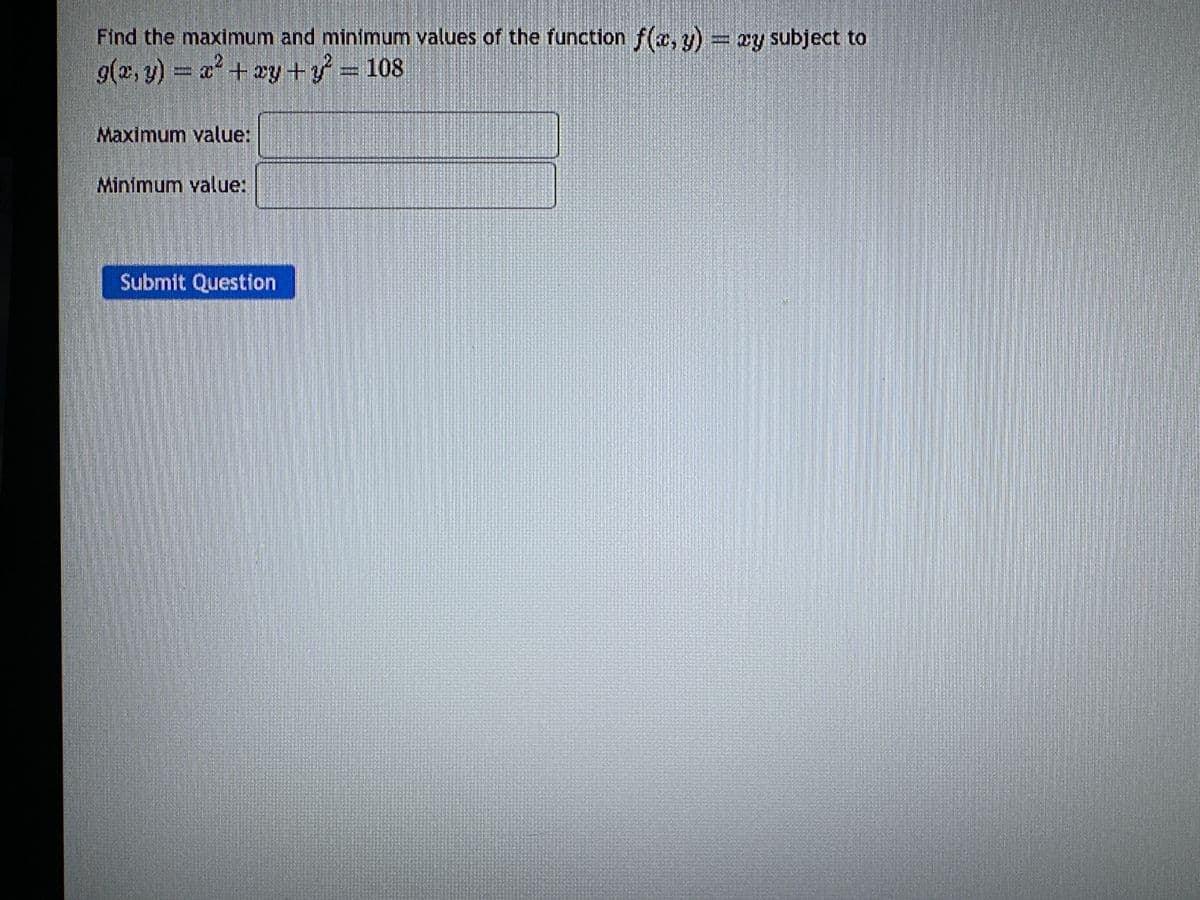 Find the maximum and minimum values of the function f(x, y) = ay subject to
g(x, y) = x² + xy + y² = 108
Maximum value:
Minimum value:
Submit Question