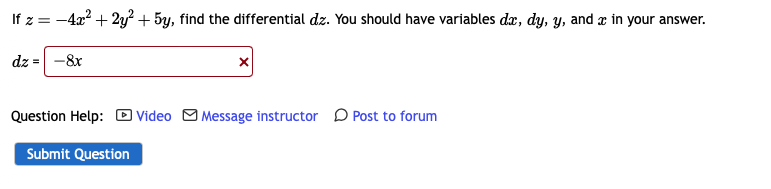If z = -4x² + 2y² + 5y, find the differential dz. You should have variables dx, dy, y, and x in your answer.
dz = -8x
X
Question Help: Video Message instructor Post to forum
Submit Question