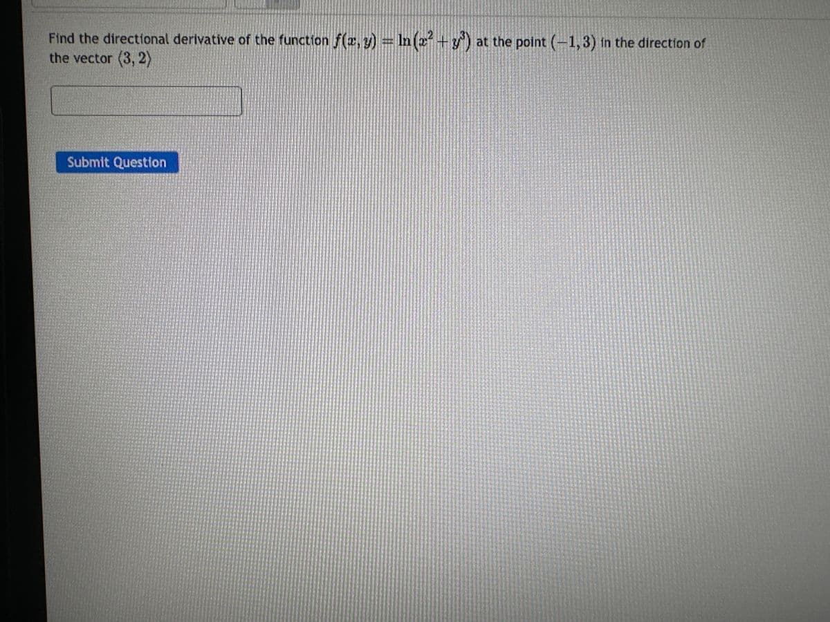 Find the directional derivative of the function f(x, y) = ln (x² + y³) at the point (-1,3) in the direction of
the vector (3, 2)
Submit Question