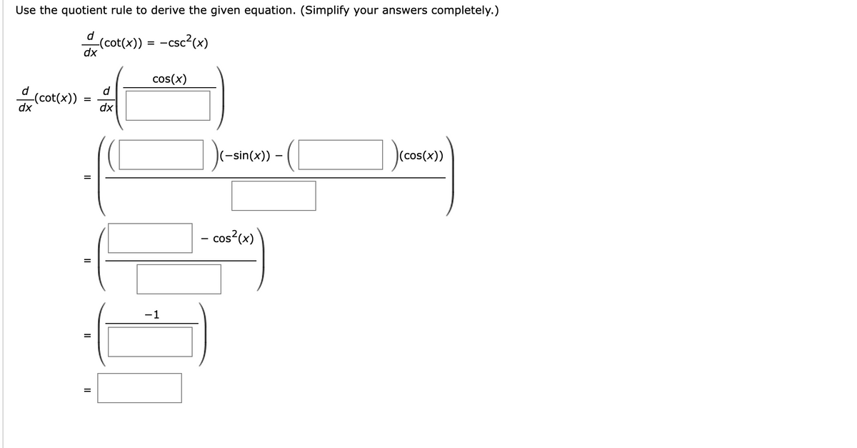 Use the quotient rule to derive the given equation. (Simplify your answers completely.)
—(cot(x)) = −csc²(x)
dx
d
a (cot(x))
dx
=
||
d
dx
cos(x)
-1
|(−sin(x)) -
cos²(x)
(cos(x))