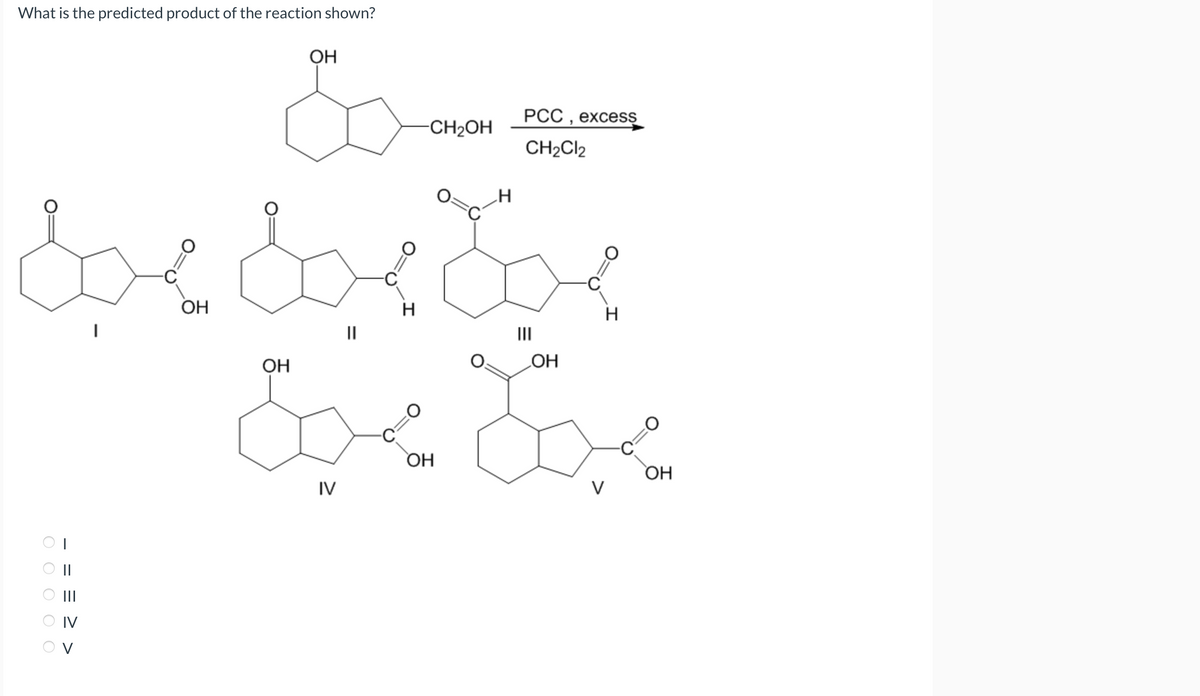 What is the predicted product of the reaction shown?
ооооо
<<= = -
IV
H
вое болбос
ОН
||
V
ОН
ОН
-CH₂OH
IV
0=
PCC,
CH₂Cl2
ОН
excess
LOH
н
0
ОН