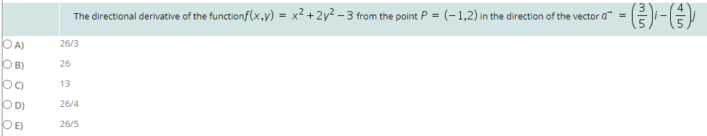 The directional derivative of the functionf(x,y) = x² + 2y2 – 3 from the point P = (-1,2) in the direction of the vector a =
DA)
26/3
OB)
26
DC)
13
O D)
26/4
DE)
26/5
