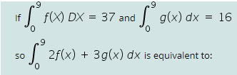 If
| f(X) DX = 37 and
g(x) dx = 16
| 2f(x) + 3g(x) dx is equivalent to:
so
0.
