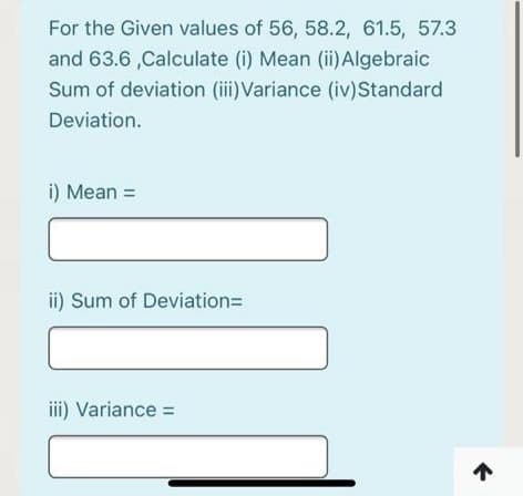 For the Given values of 56, 58.2, 61.5, 57.3
and 63.6 ,Calculate (i) Mean (ii)Algebraic
Sum of deviation (iii)Variance (iv)Standard
Deviation.
i) Mean =
ii) Sum of Deviation=
iii) Variance =
个
