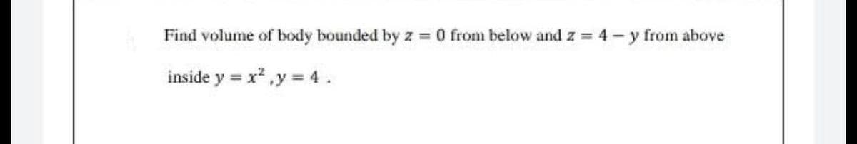 Find volume of body bounded by z 0 from below and z = 4- y from above
inside y = x,y = 4.
%3D
