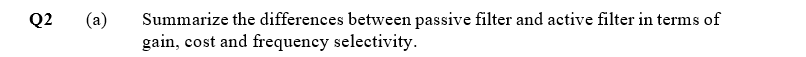 (a)
Summarize the differences between passive filter and active filter in terms of
gain, cost and frequency selectivity.
Q2
