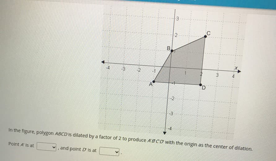 B.
-3
-2
-1
A
D.
-2
-3
-4
In the figure, polygon ABCD is dilated by a factor of 2 to produce A'BCD with the origin as the center of dilation.
Point A' is at
and point D is at
2.
